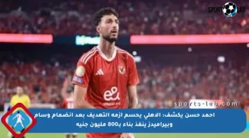 أحمد حسن يكشف: الأهلى يحسم أزمة التهديف بعد انضمام وسام وبيراميدز ينفذ بناء بـ800 مليون جنيه